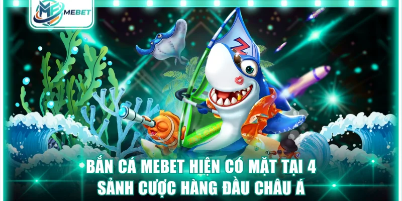 Bắn cá MEBET hiện có mặt tại 4 sảnh cược hàng đầu châu Á